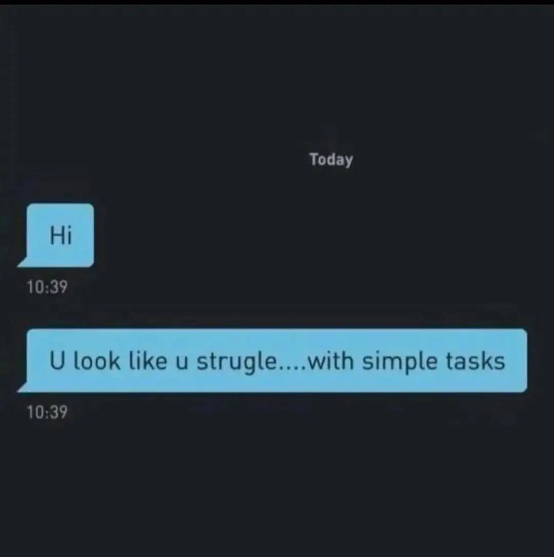 messages:
Hi
You look like you struggle... with simple tasks