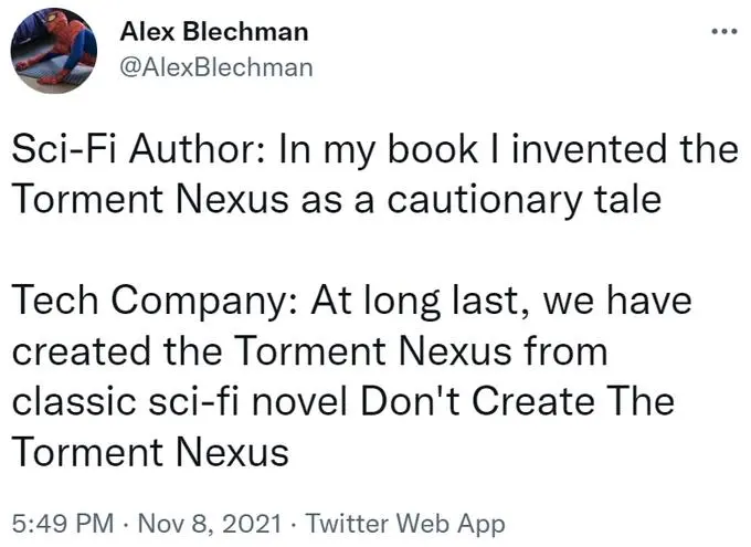 Sci-Fi Author: In my book I invented the Torment Nexus as a cautionary tale. Tech Company: At long last, we have created the Torment Nexus from classic sci-fi novel Don't Create The Torment Nexus
