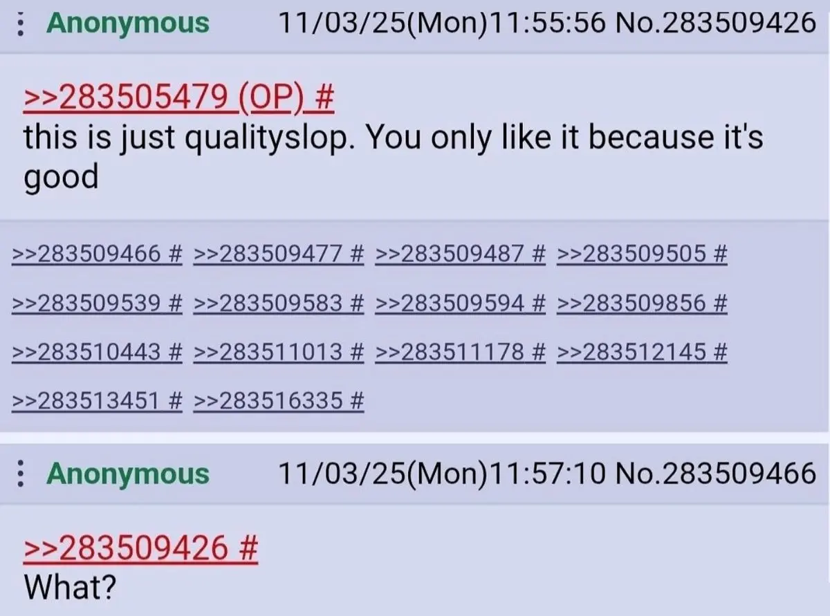 Screenshot of an anonymous message board thread. The first post, labeled “Anonymous” with a timestamp, replies to another post and reads, “this is just qualityslop. You only like it because it’s good.” Below it is a list of reply links with post numbers. A second anonymous reply underneath quotes the original post and simply responds, “What?”