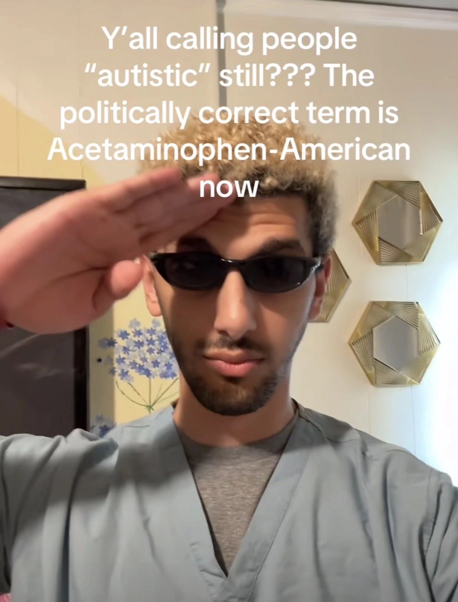 Y'all calling people
"autistic" still??? The politically correct term is Acetaminophen-American now